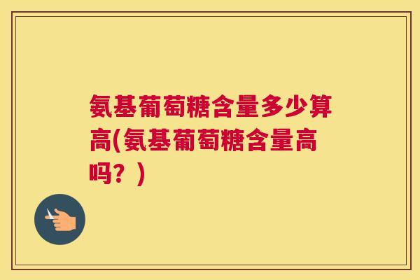氨基葡萄糖含量多少算高(氨基葡萄糖含量高吗？)