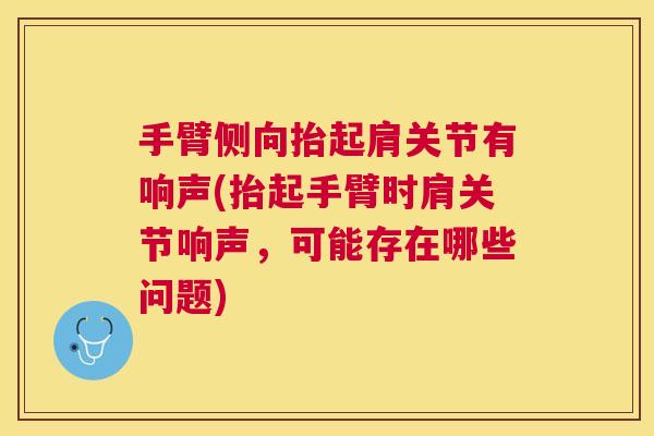手臂侧向抬起肩关节有响声(抬起手臂时肩关节响声,可能存在哪些问题) 手臂侧向抬起肩关节有响声(抬起手臂时肩关节响声,可能存在哪些问题)