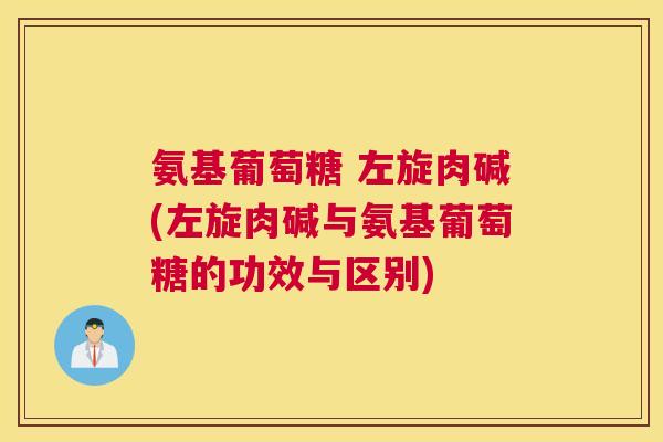 氨基葡萄糖 左旋肉碱(左旋肉碱与氨基葡萄糖的功效与区别) 氨基葡萄糖 左旋肉碱(左旋肉碱与氨基葡萄糖的功效与区别)