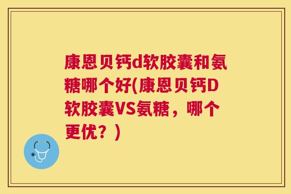 康恩贝钙d软胶囊和氨糖哪个好(康恩贝钙D软胶囊VS氨糖,哪个更优?)