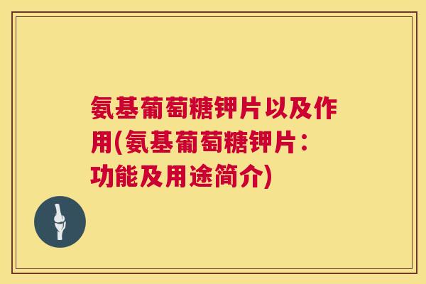 氨基葡萄糖钾片以及作用(氨基葡萄糖钾片：功能及用途简介)