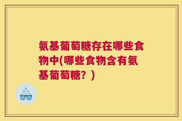 氨基葡萄糖存在哪些食物中(哪些食物含有氨基葡萄糖？)