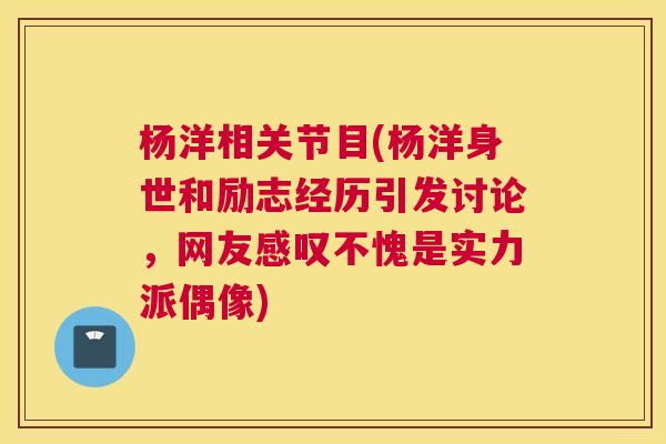 杨洋相关节目(杨洋身世和励志经历引发讨论，网友感叹不愧是实力派偶像)