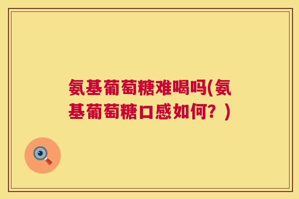氨基葡萄糖难喝吗(氨基葡萄糖口感如何?) 氨基葡萄糖难喝吗(氨基葡萄糖口感如何?)