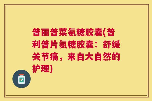 普丽普菜氨糖胶囊(普利普片氨糖胶囊：舒缓关节痛，来自大自然的护理)
