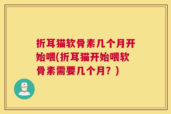 折耳猫软骨素几个月开始喂(折耳猫开始喂软骨素需要几个月?)