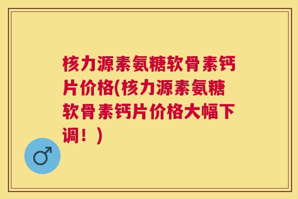 核力源素氨糖软骨素钙片价格(核力源素氨糖软骨素钙片价格大幅下调！)