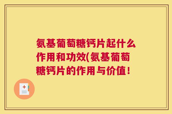 氨基葡萄糖钙片起什么作用和功效(氨基葡萄糖钙片的作用与价值！