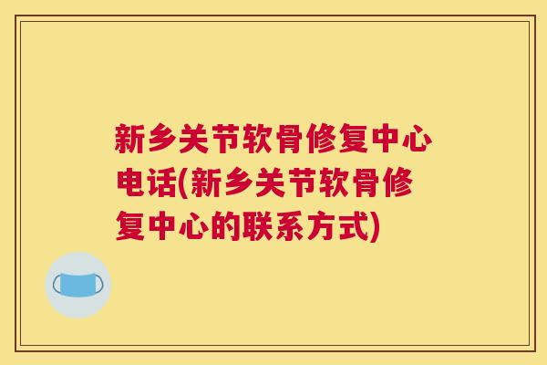 新乡关节软骨修复中心电话(新乡关节软骨修复中心的联系方式)