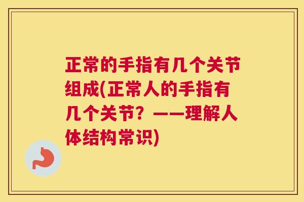 正常的手指有几个关节组成(正常人的手指有几个关节?——理解人体结构常识) 正常的手指有几个关节组成(正常人的手指有几个关节?——理解人体结构常识)