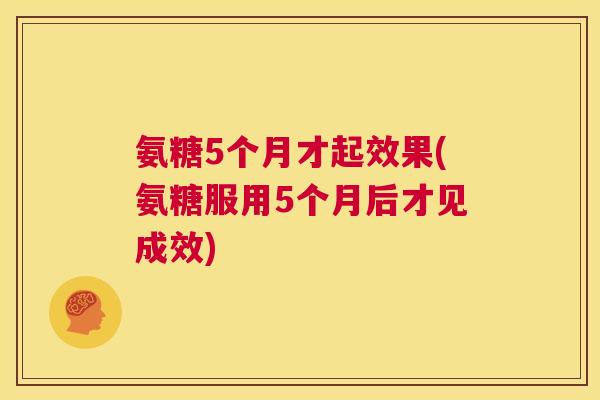 氨糖5个月才起效果(氨糖服用5个月后才见成效) 氨糖5个月才起效果(氨糖服用5个月后才见成效)