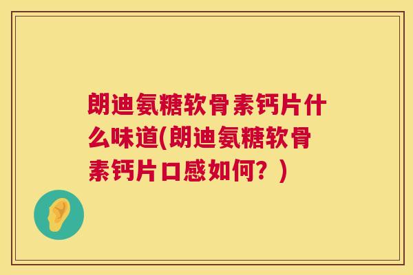 朗迪氨糖软骨素钙片什么味道(朗迪氨糖软骨素钙片口感如何？)