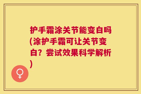 护手霜涂关节能变白吗(涂护手霜可让关节变白？尝试效果科学解析)