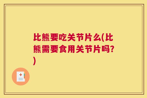 比熊要吃关节片么(比熊需要食用关节片吗？)