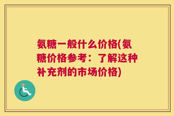 氨糖一般什么价格(氨糖价格参考：了解这种补充剂的市场价格)
