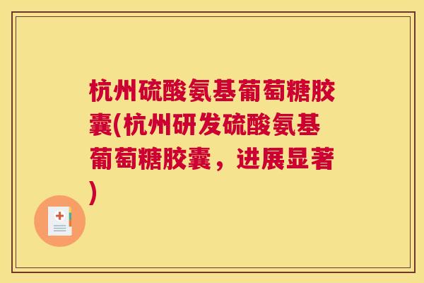杭州硫酸氨基葡萄糖胶囊(杭州研发硫酸氨基葡萄糖胶囊，进展显著)