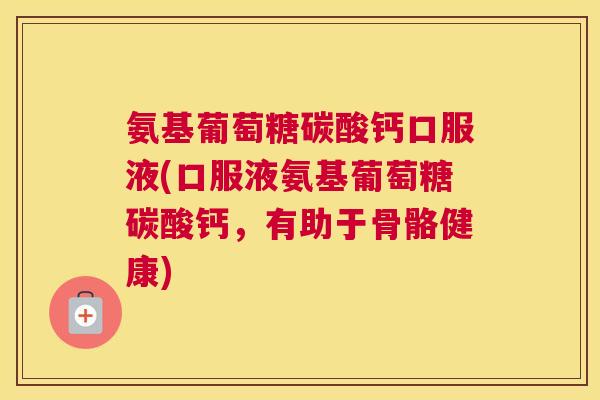 氨基葡萄糖碳酸钙口服液(口服液氨基葡萄糖碳酸钙，有助于骨骼健康)