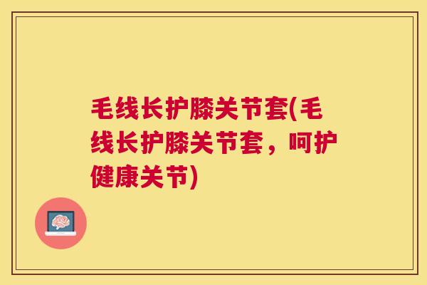 毛线长护膝关节套(毛线长护膝关节套，呵护健康关节)