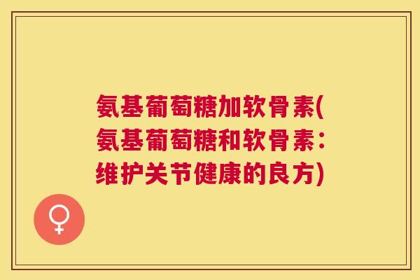 氨基葡萄糖加软骨素(氨基葡萄糖和软骨素：维护关节健康的良方)