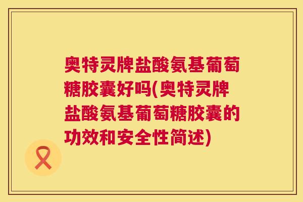 奥特灵牌盐酸氨基葡萄糖胶囊好吗(奥特灵牌盐酸氨基葡萄糖胶囊的功效和安全性简述)