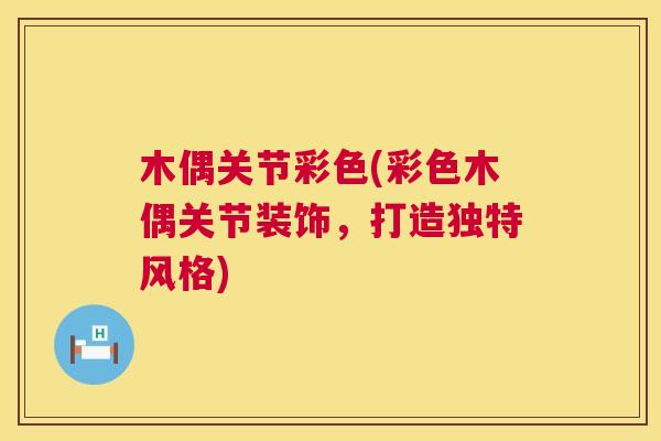 木偶关节彩色(彩色木偶关节装饰,打造独特风格) 木偶关节彩色(彩色木偶关节装饰,打造独特风格)