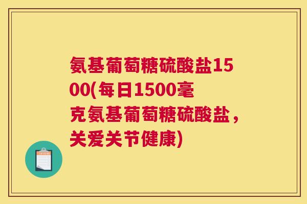氨基葡萄糖硫酸盐1500(每日1500毫克氨基葡萄糖硫酸盐，关爱关节健康)