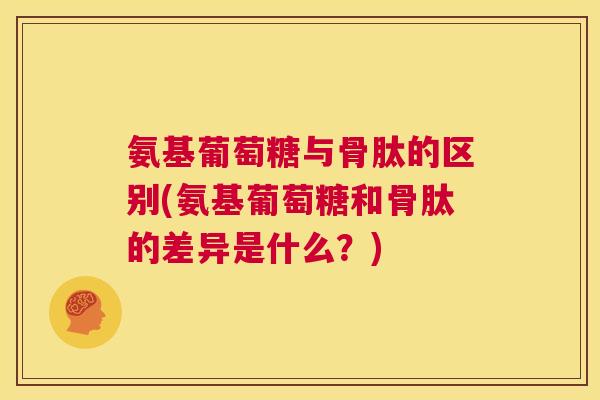 氨基葡萄糖与骨肽的区别(氨基葡萄糖和骨肽的差异是什么？)