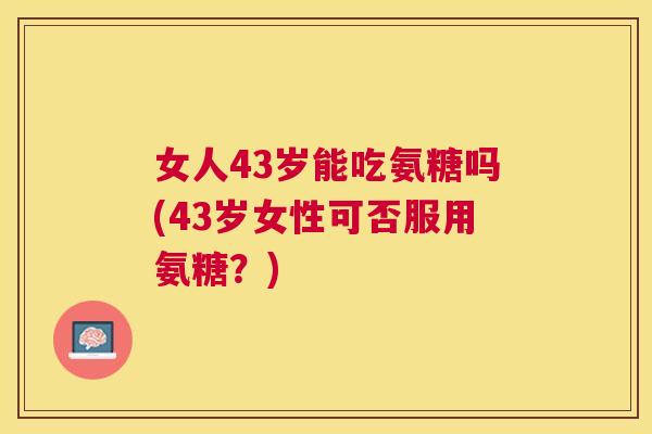 女人43岁能吃氨糖吗(43岁女性可否服用氨糖？)