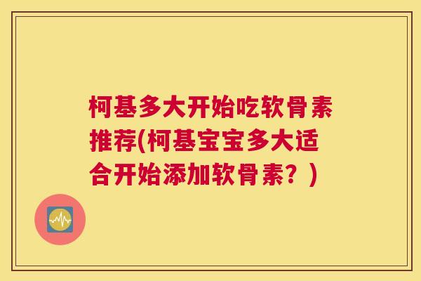 柯基多大开始吃软骨素推荐(柯基宝宝多大适合开始添加软骨素？)