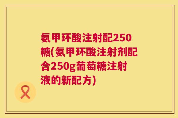 氨甲环酸注射配250糖(氨甲环酸注射剂配合250g葡萄糖注射液的新配方)