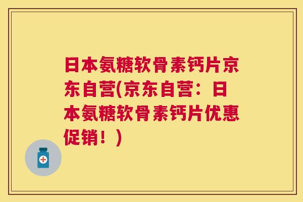 日本氨糖软骨素钙片京东自营(京东自营：日本氨糖软骨素钙片优惠促销！)