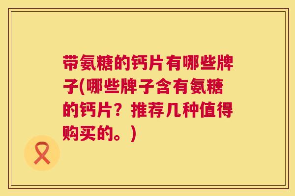 带氨糖的钙片有哪些牌子(哪些牌子含有氨糖的钙片？推荐几种值得购买的。)