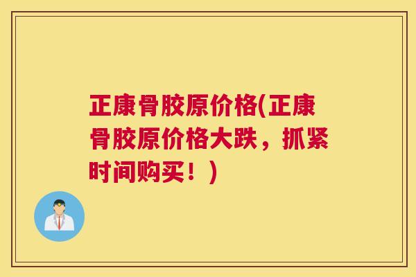 正康骨胶原价格(正康骨胶原价格大跌，抓紧时间购买！)