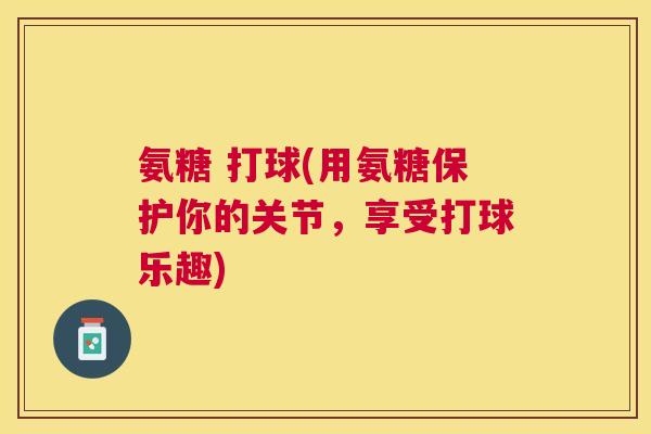 氨糖 打球(用氨糖保护你的关节，享受打球乐趣)