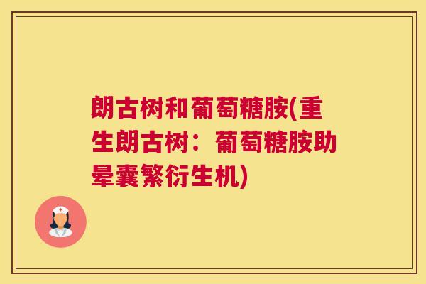 朗古树和葡萄糖胺(重生朗古树：葡萄糖胺助晕囊繁衍生机)