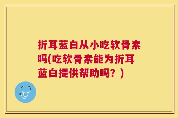 折耳蓝白从小吃软骨素吗(吃软骨素能为折耳蓝白提供帮助吗？)