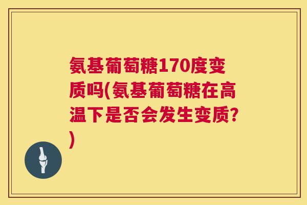 氨基葡萄糖170度变质吗(氨基葡萄糖在高温下是否会发生变质？)