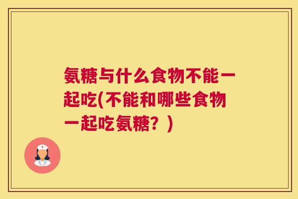 氨糖与什么食物不能一起吃(不能和哪些食物一起吃氨糖？)