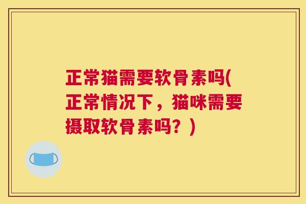 正常猫需要软骨素吗(正常情况下，猫咪需要摄取软骨素吗？)