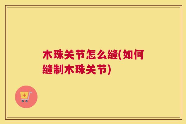 木珠关节怎么缝(如何缝制木珠关节)