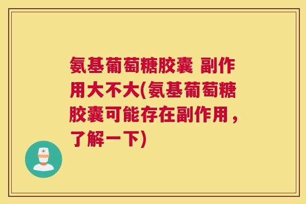氨基葡萄糖胶囊 副作用大不大(氨基葡萄糖胶囊可能存在副作用，了解一下)
