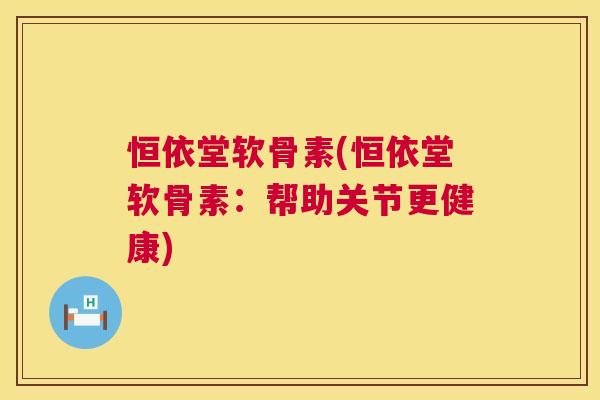 恒依堂软骨素(恒依堂软骨素：帮助关节更健康)
