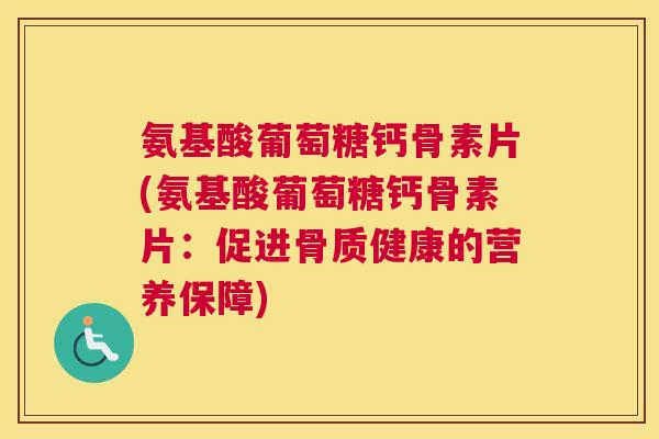 氨基酸葡萄糖钙骨素片(氨基酸葡萄糖钙骨素片：促进骨质健康的营养保障)