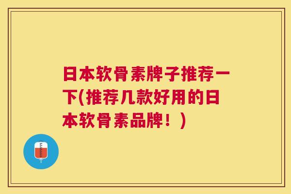 日本软骨素牌子推荐一下(推荐几款好用的日本软骨素品牌！)