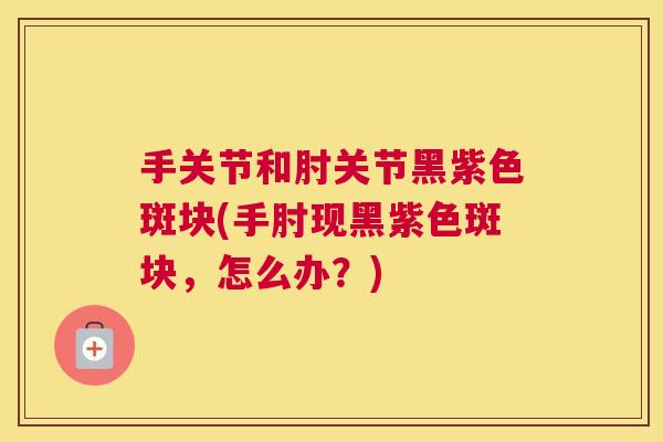 手关节和肘关节黑紫色斑块(手肘现黑紫色斑块，怎么办？)