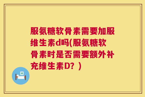 服氨糖软骨素需要加服维生素d吗(服氨糖软骨素时是否需要额外补充维生素D？)