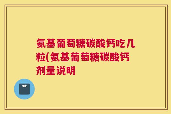 氨基葡萄糖碳酸钙吃几粒(氨基葡萄糖碳酸钙剂量说明