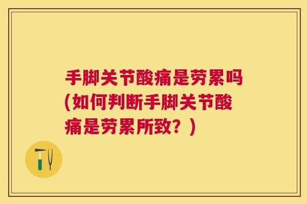 手脚关节酸痛是劳累吗(如何判断手脚关节酸痛是劳累所致？)