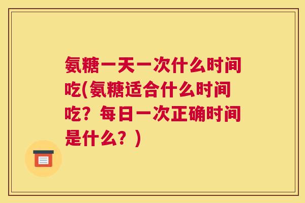 氨糖一天一次什么时间吃(氨糖适合什么时间吃？每日一次正确时间是什么？)