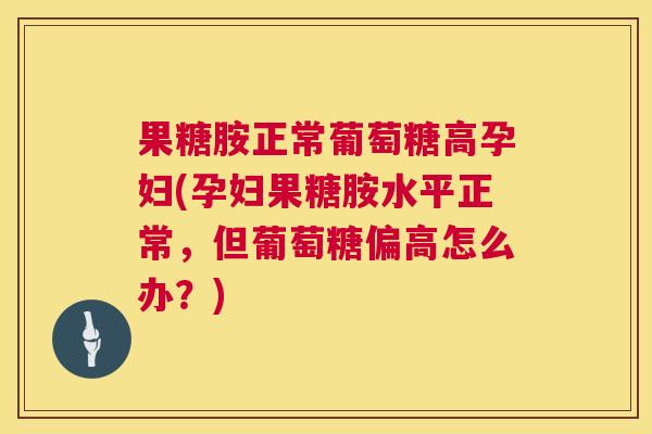 果糖胺正常葡萄糖高孕妇(孕妇果糖胺水平正常，但葡萄糖偏高怎么办？)